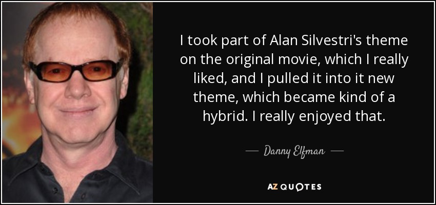 I took part of Alan Silvestri's theme on the original movie, which I really liked, and I pulled it into it new theme, which became kind of a hybrid. I really enjoyed that. - Danny Elfman