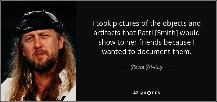 I took pictures of the objects and artifacts that Patti [Smith] would show to her friends because I wanted to document them. - Steven Sebring