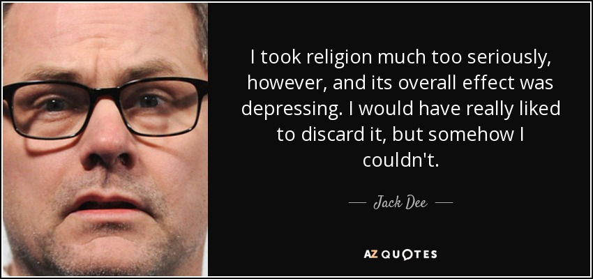 I took religion much too seriously, however, and its overall effect was depressing. I would have really liked to discard it, but somehow I couldn't. - Jack Dee