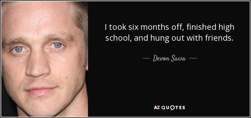 I took six months off, finished high school, and hung out with friends. - Devon Sawa
