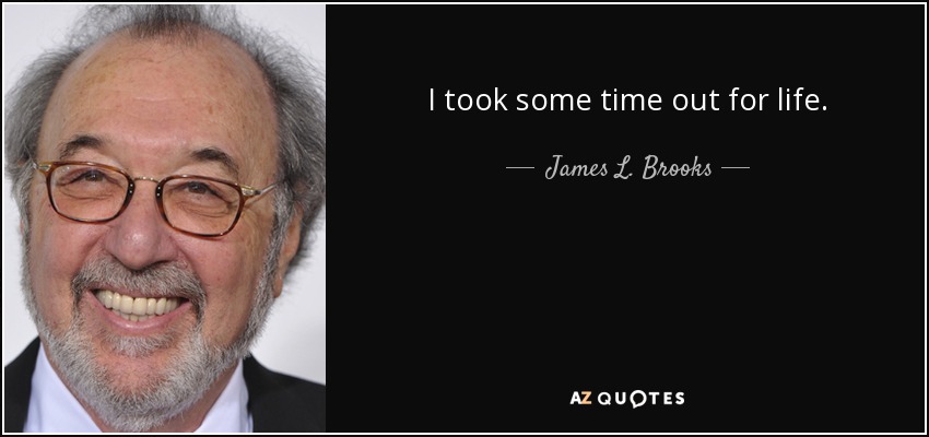 I took some time out for life. - James L. Brooks