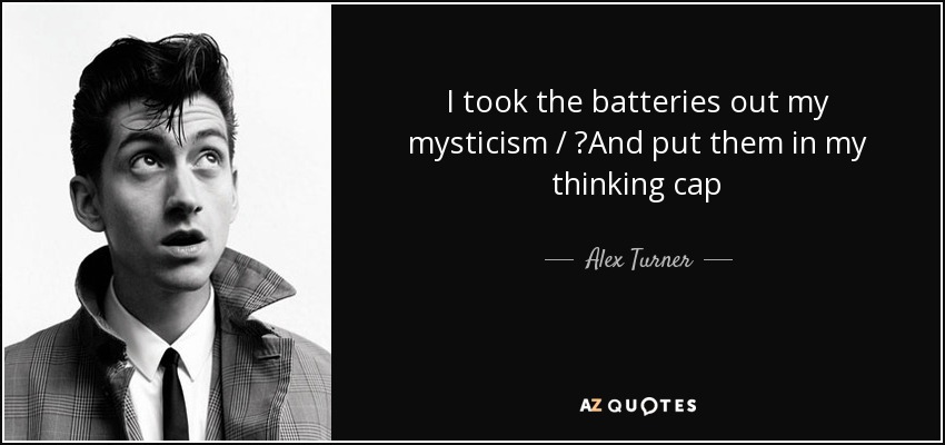 I took the batteries out my mysticism /  And put them in my thinking cap - Alex Turner