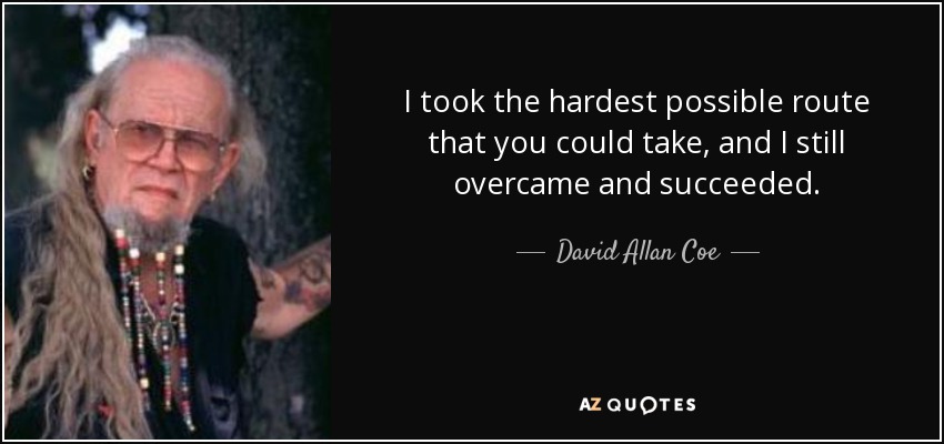 I took the hardest possible route that you could take, and I still overcame and succeeded. - David Allan Coe