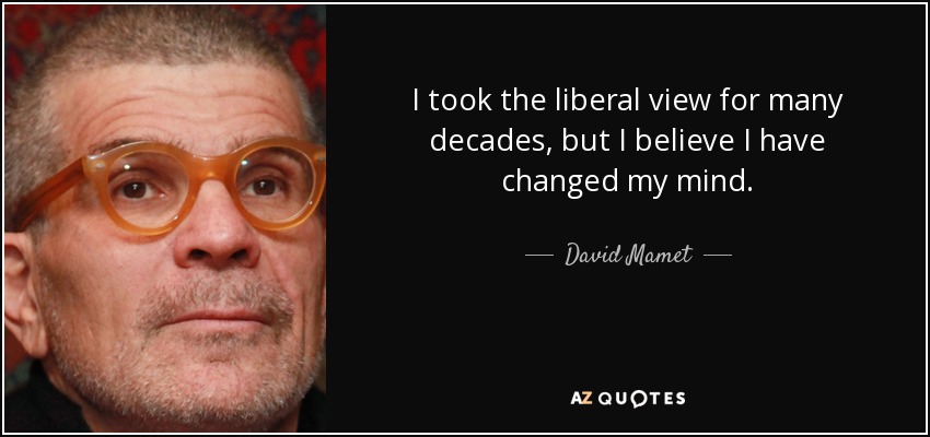 I took the liberal view for many decades, but I believe I have changed my mind. - David Mamet