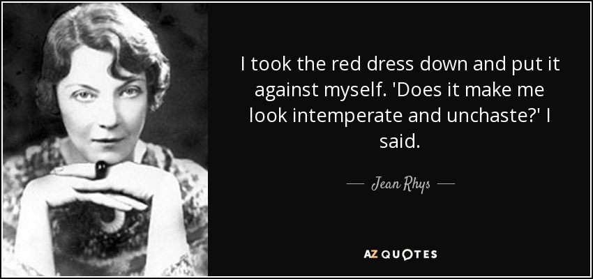 I took the red dress down and put it against myself. 'Does it make me look intemperate and unchaste?' I said. - Jean Rhys