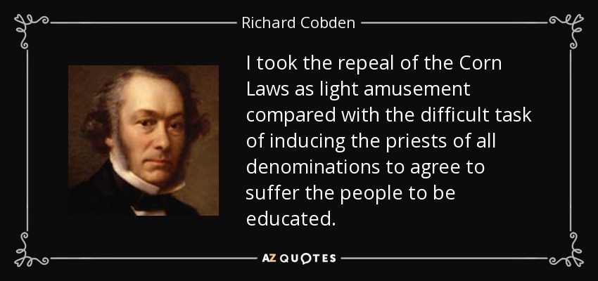 I took the repeal of the Corn Laws as light amusement compared with the difficult task of inducing the priests of all denominations to agree to suffer the people to be educated. - Richard Cobden