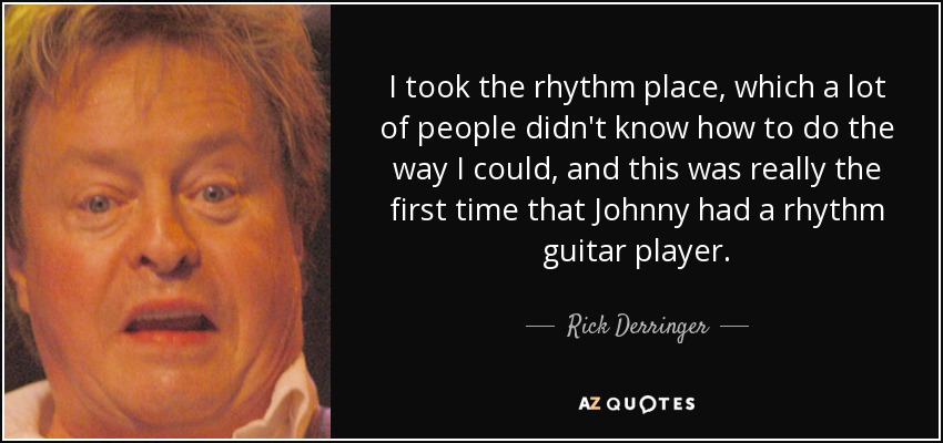 I took the rhythm place, which a lot of people didn't know how to do the way I could, and this was really the first time that Johnny had a rhythm guitar player. - Rick Derringer