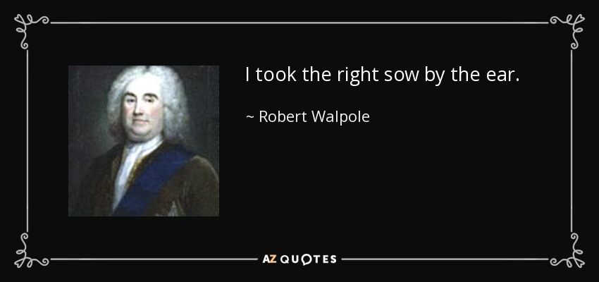 I took the right sow by the ear. - Robert Walpole