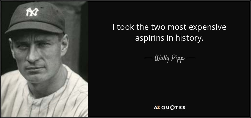 I took the two most expensive aspirins in history. - Wally Pipp