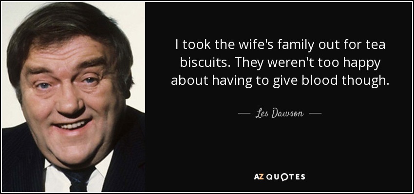 I took the wife's family out for tea biscuits. They weren't too happy about having to give blood though. - Les Dawson
