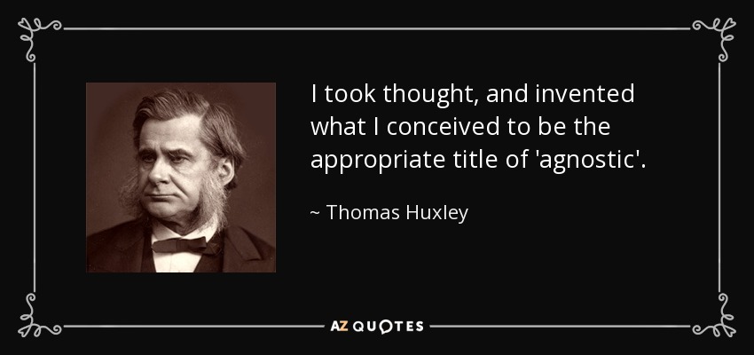 I took thought, and invented what I conceived to be the appropriate title of 'agnostic'. - Thomas Huxley