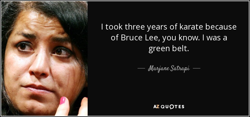 I took three years of karate because of Bruce Lee, you know. I was a green belt. - Marjane Satrapi
