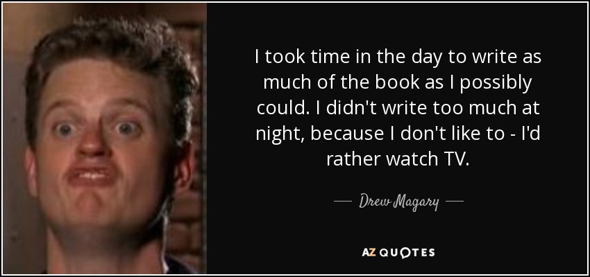 I took time in the day to write as much of the book as I possibly could. I didn't write too much at night, because I don't like to - I'd rather watch TV. - Drew Magary