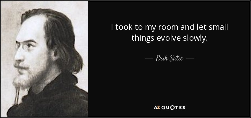 I took to my room and let small things evolve slowly. - Erik Satie
