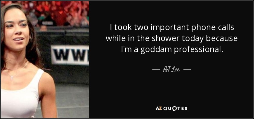 I took two important phone calls while in the shower today because I'm a goddam professional. - AJ Lee