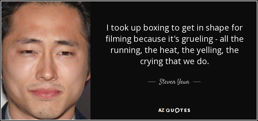 I took up boxing to get in shape for filming because it's grueling - all the running, the heat, the yelling, the crying that we do. - Steven Yeun