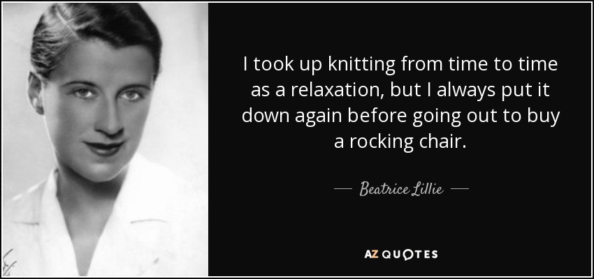 I took up knitting from time to time as a relaxation, but I always put it down again before going out to buy a rocking chair. - Beatrice Lillie