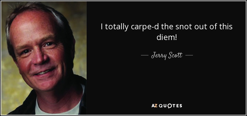I totally carpe-d the snot out of this diem! - Jerry Scott