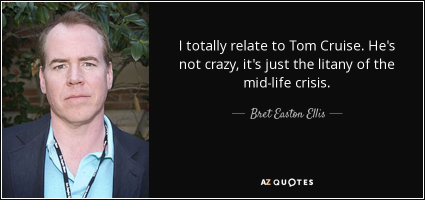 I totally relate to Tom Cruise. He's not crazy, it's just the litany of the mid-life crisis. - Bret Easton Ellis