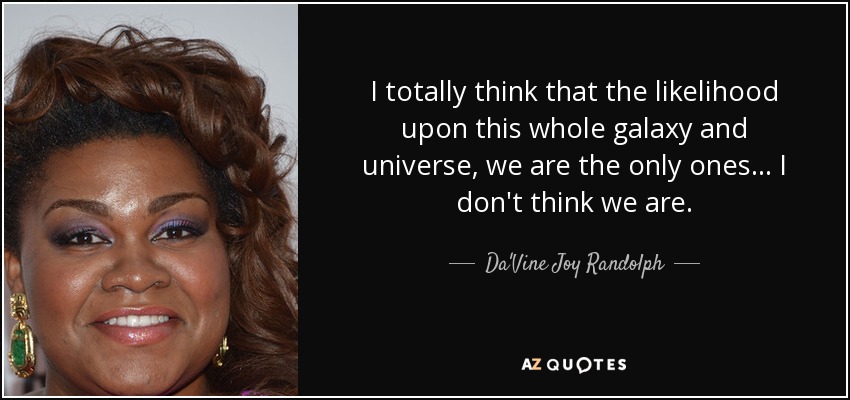 I totally think that the likelihood upon this whole galaxy and universe, we are the only ones... I don't think we are. - Da'Vine Joy Randolph