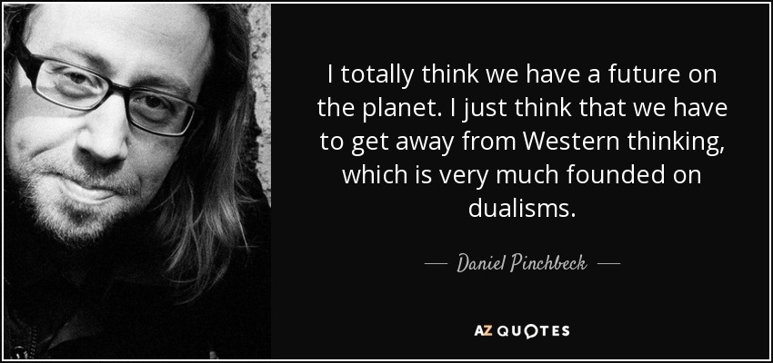 I totally think we have a future on the planet. I just think that we have to get away from Western thinking, which is very much founded on dualisms. - Daniel Pinchbeck