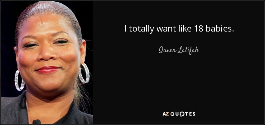 I totally want like 18 babies. - Queen Latifah
