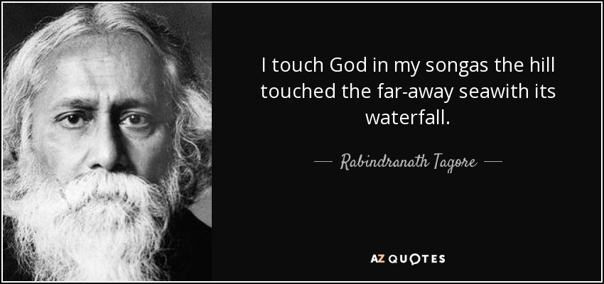 I touch God in my songas the hill touched the far-away seawith its waterfall. - Rabindranath Tagore