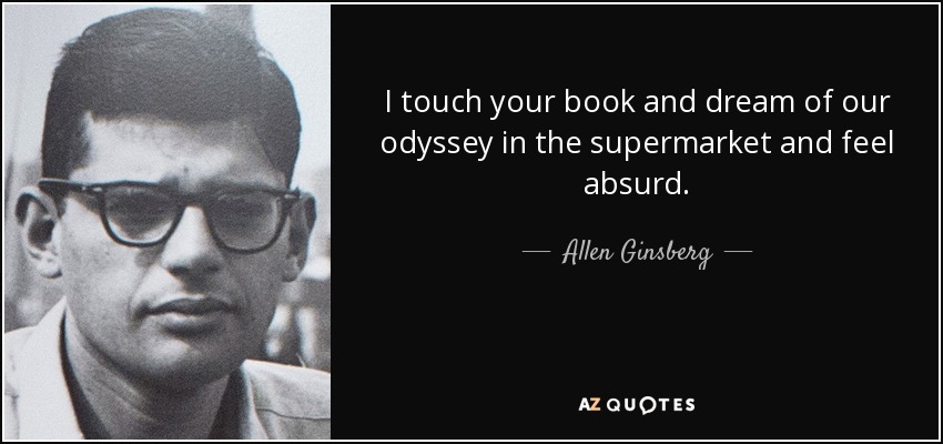 I touch your book and dream of our odyssey in the supermarket and feel absurd. - Allen Ginsberg