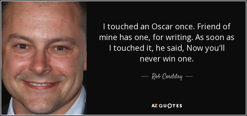 I touched an Oscar once. Friend of mine has one, for writing. As soon as I touched it, he said, Now you'll never win one. - Rob Corddry