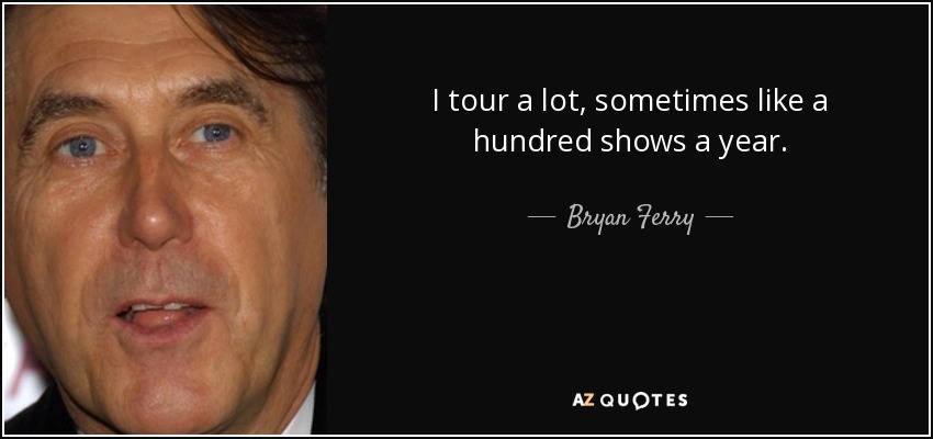 I tour a lot, sometimes like a hundred shows a year. - Bryan Ferry