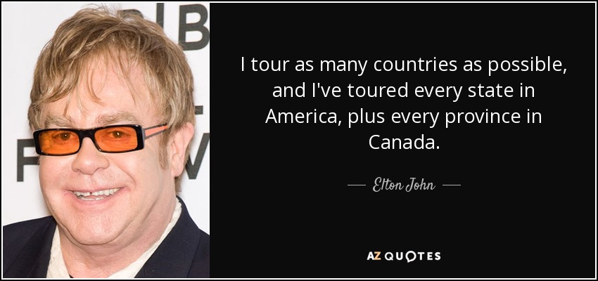 I tour as many countries as possible, and I've toured every state in America, plus every province in Canada. - Elton John