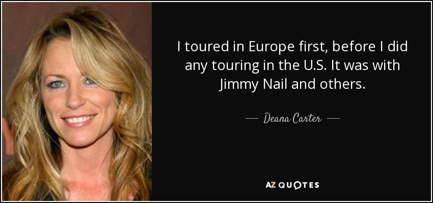 I toured in Europe first, before I did any touring in the U.S. It was with Jimmy Nail and others. - Deana Carter