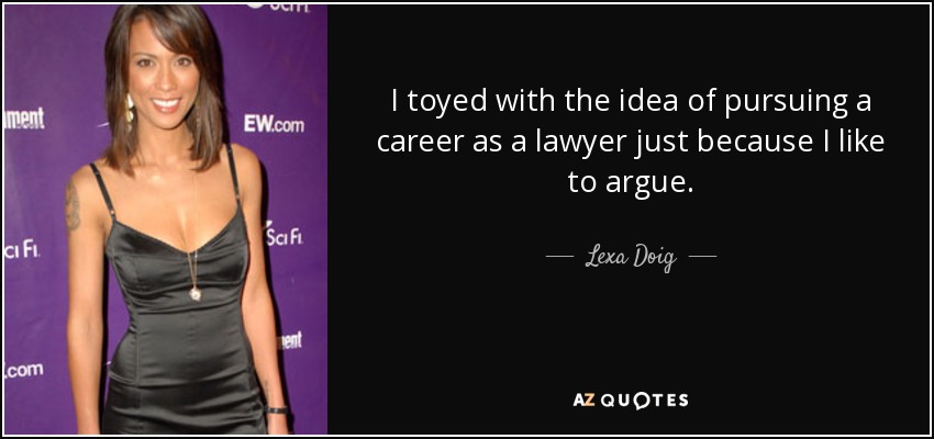 I toyed with the idea of pursuing a career as a lawyer just because I like to argue. - Lexa Doig