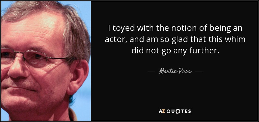 I toyed with the notion of being an actor, and am so glad that this whim did not go any further. - Martin Parr