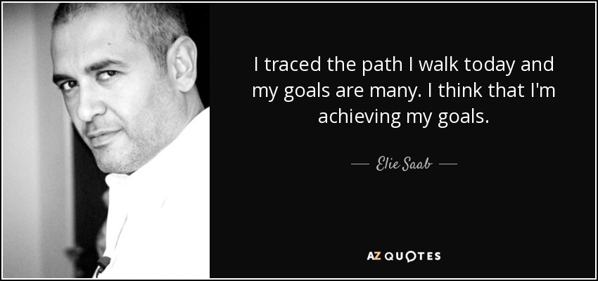 I traced the path I walk today and my goals are many. I think that I'm achieving my goals. - Elie Saab