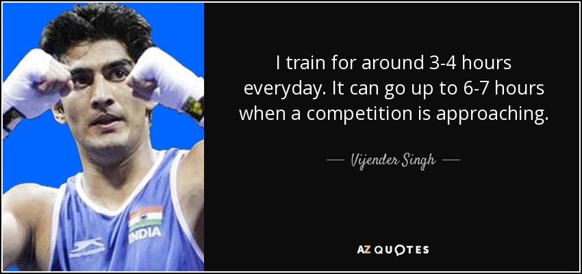 I train for around 3-4 hours everyday. It can go up to 6-7 hours when a competition is approaching. - Vijender Singh