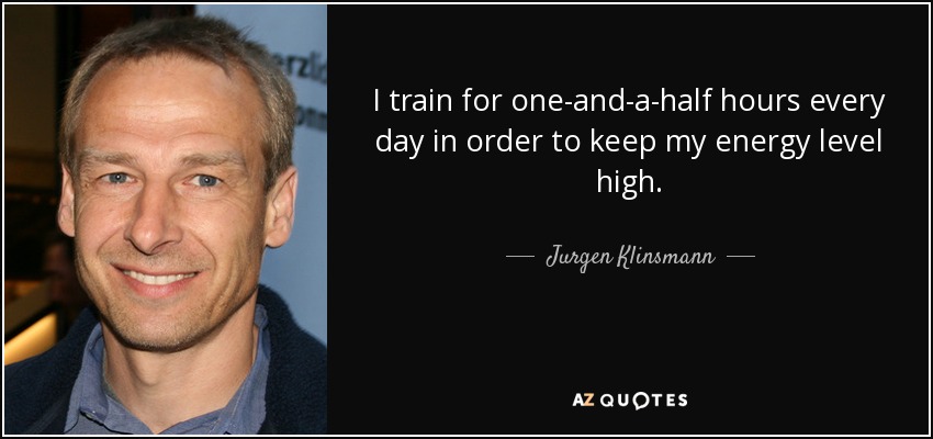 I train for one-and-a-half hours every day in order to keep my energy level high. - Jurgen Klinsmann