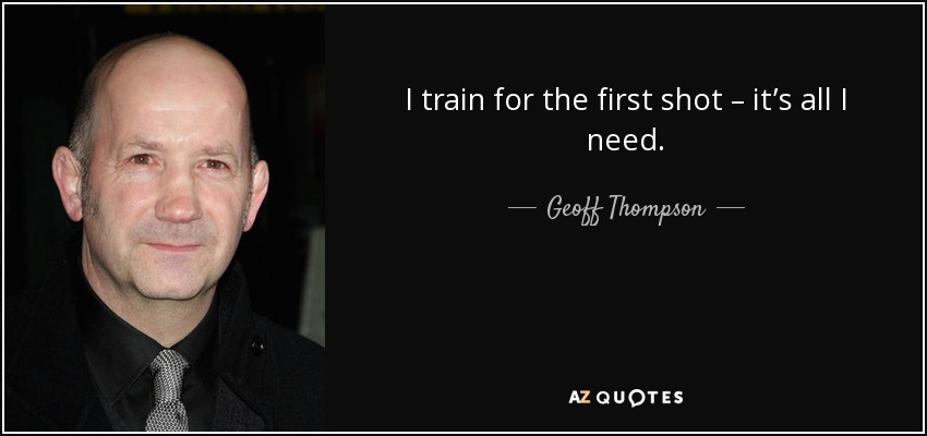I train for the first shot – it’s all I need. - Geoff Thompson