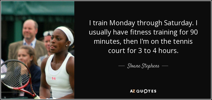 I train Monday through Saturday. I usually have fitness training for 90 minutes, then I'm on the tennis court for 3 to 4 hours. - Sloane Stephens