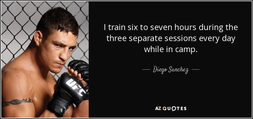 I train six to seven hours during the three separate sessions every day while in camp. - Diego Sanchez