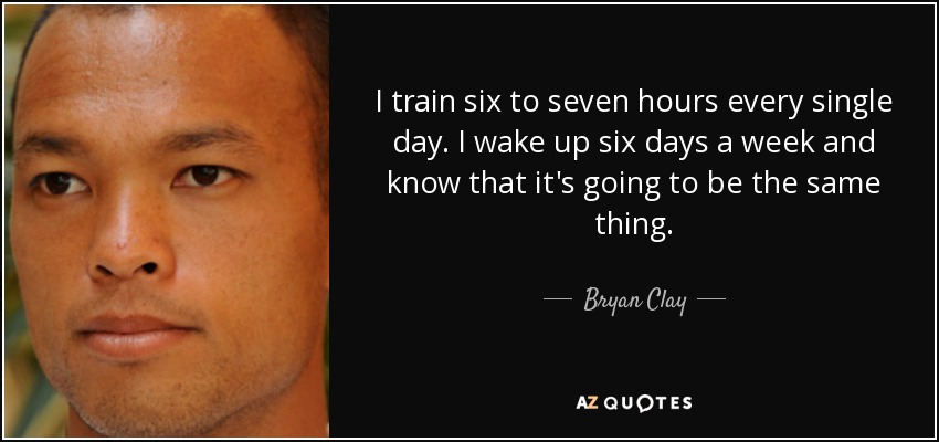 I train six to seven hours every single day. I wake up six days a week and know that it's going to be the same thing. - Bryan Clay