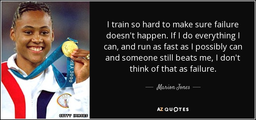 I train so hard to make sure failure doesn't happen. If I do everything I can, and run as fast as I possibly can and someone still beats me, I don't think of that as failure. - Marion Jones