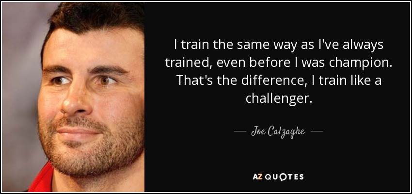 I train the same way as I've always trained, even before I was champion. That's the difference, I train like a challenger. - Joe Calzaghe