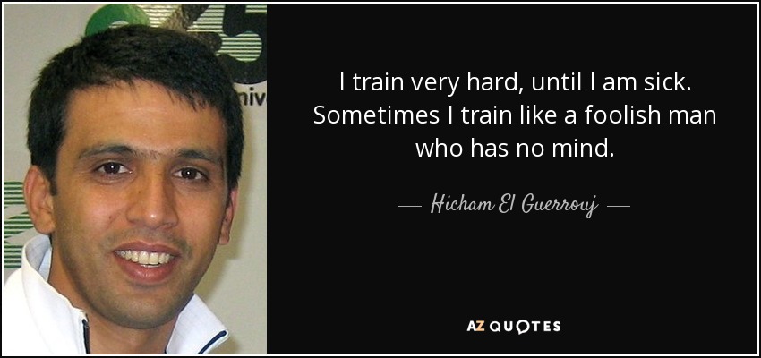 I train very hard, until I am sick. Sometimes I train like a foolish man who has no mind. - Hicham El Guerrouj