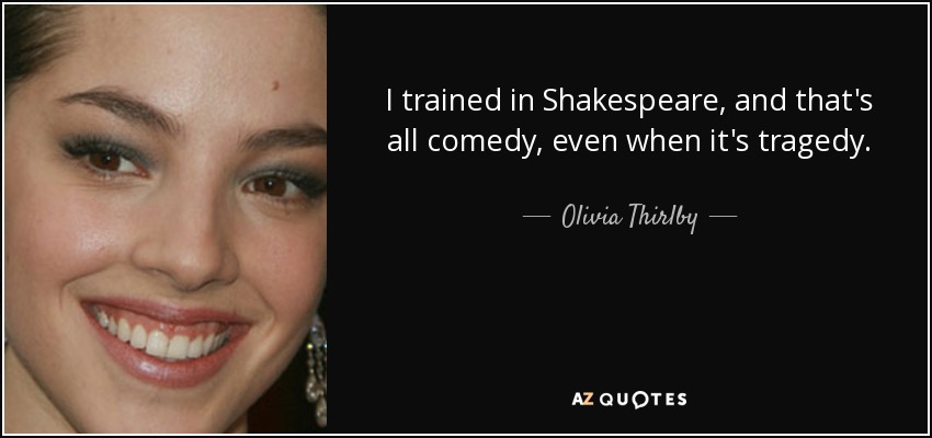 I trained in Shakespeare, and that's all comedy, even when it's tragedy. - Olivia Thirlby