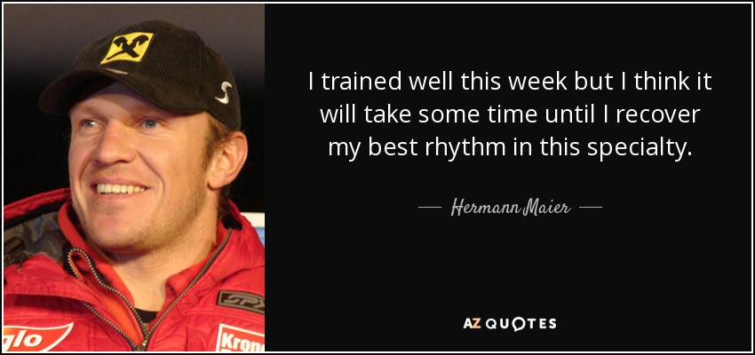 I trained well this week but I think it will take some time until I recover my best rhythm in this specialty. - Hermann Maier