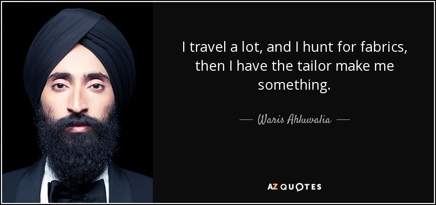 I travel a lot, and I hunt for fabrics, then I have the tailor make me something. - Waris Ahluwalia