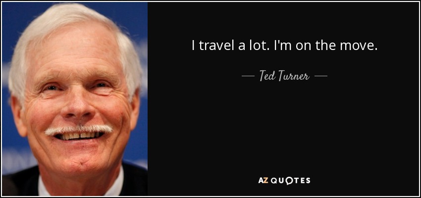I travel a lot. I'm on the move. - Ted Turner