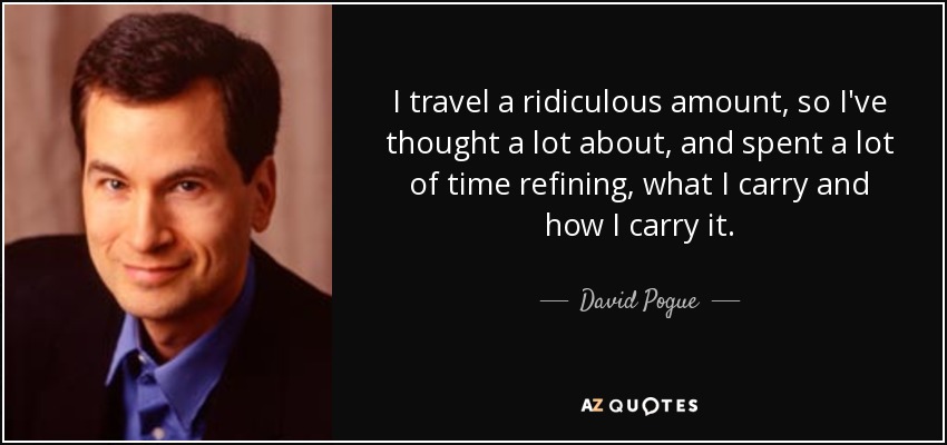 I travel a ridiculous amount, so I've thought a lot about, and spent a lot of time refining, what I carry and how I carry it. - David Pogue
