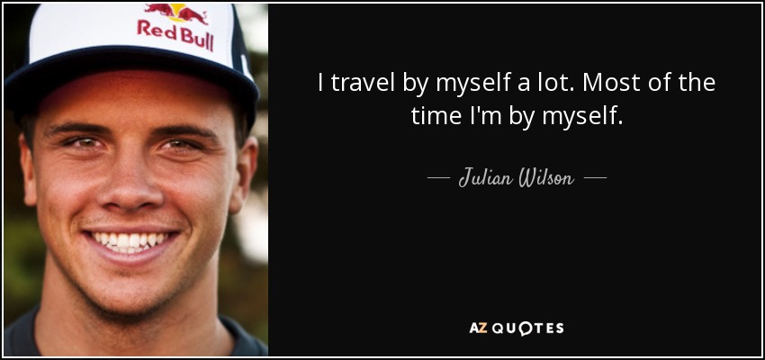 I travel by myself a lot. Most of the time I'm by myself. - Julian Wilson